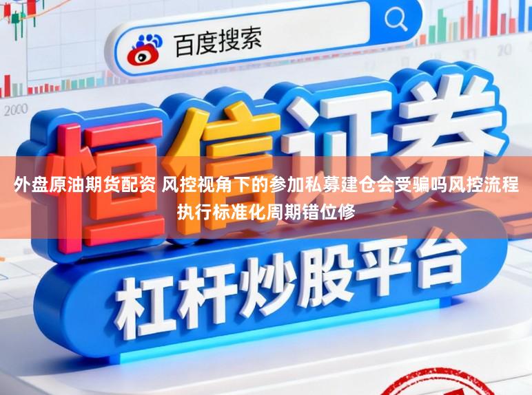 外盘原油期货配资 风控视角下的参加私募建仓会受骗吗风控流程执行标准化周期错位修