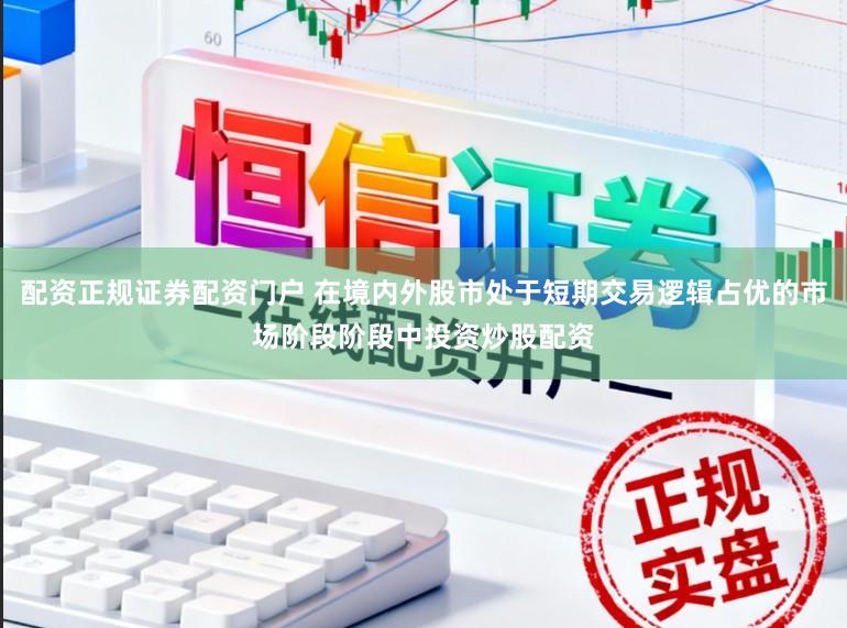 配资正规证券配资门户 在境内外股市处于短期交易逻辑占优的市场阶段阶段中投资炒股配资