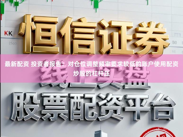 最新配资 投资者报告：对仓位调整频率要求较低的账户使用配资炒股的杠杆压