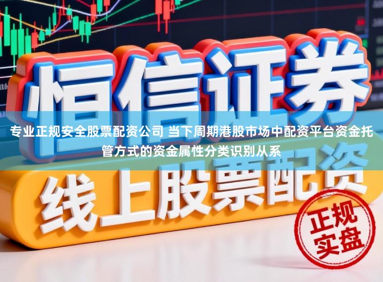 专业正规安全股票配资公司 当下周期港股市场中配资平台资金托管方式的资金属性分类识别从系