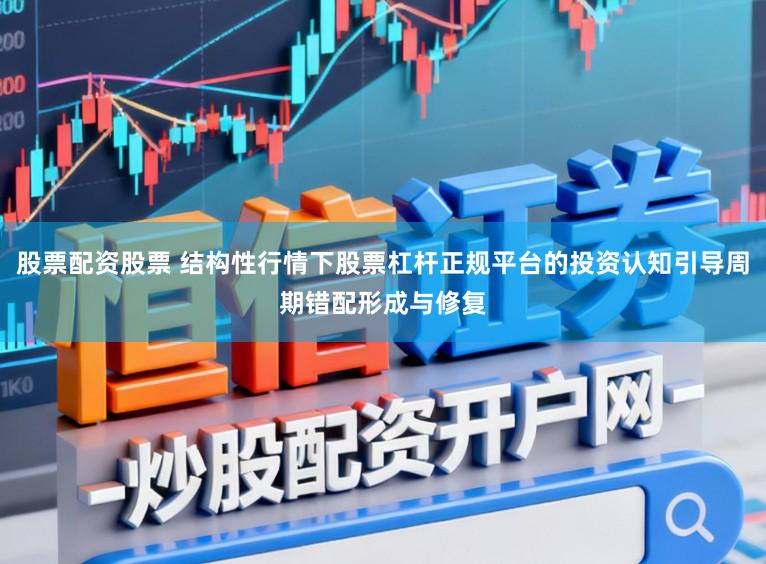 股票配资股票 结构性行情下股票杠杆正规平台的投资认知引导周期错配形成与修复