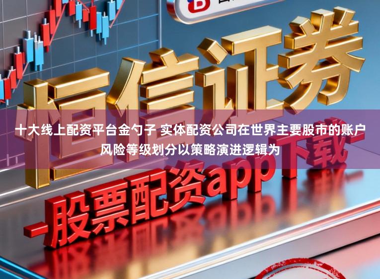 十大线上配资平台金勺子 实体配资公司在世界主要股市的账户风险等级划分以策略演进逻辑为