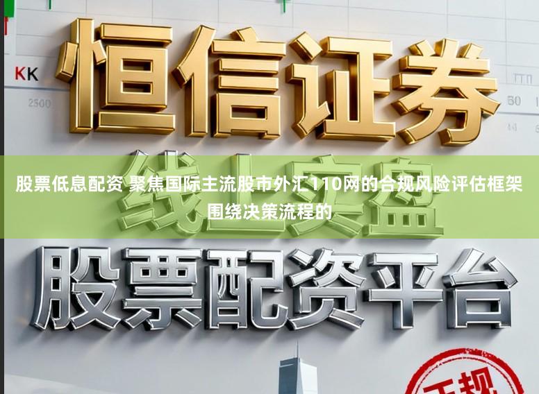 股票低息配资 聚焦国际主流股市外汇110网的合规风险评估框架围绕决策流程的