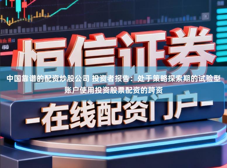 中国靠谱的配资炒股公司 投资者报告：处于策略探索期的试验型账户使用投资股票配资的跨资
