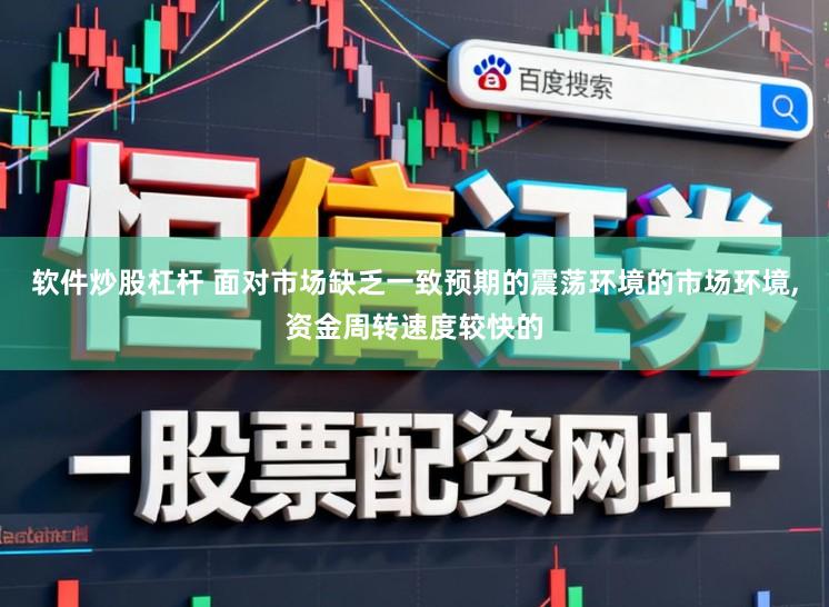 软件炒股杠杆 面对市场缺乏一致预期的震荡环境的市场环境，资金周转速度较快的