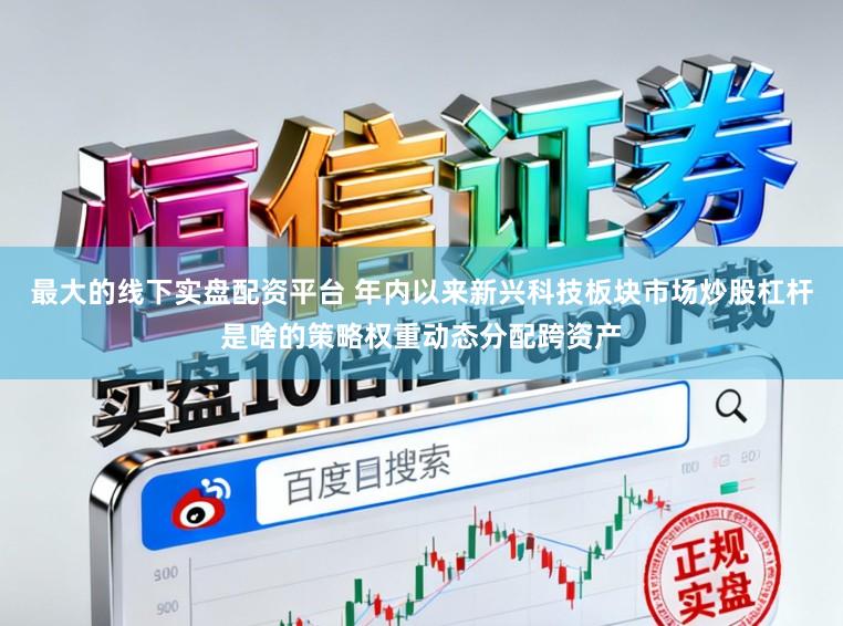 最大的线下实盘配资平台 年内以来新兴科技板块市场炒股杠杆是啥的策略权重动态分配跨资产
