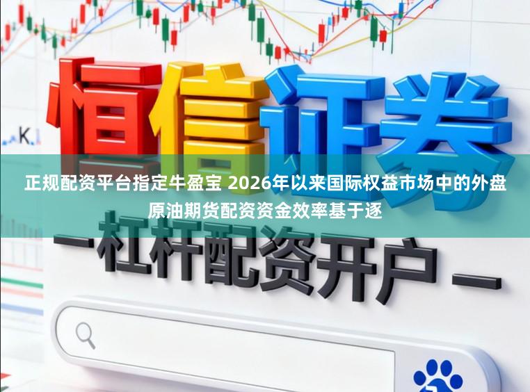 正规配资平台指定牛盈宝 2026年以来国际权益市场中的外盘原油期货配资资金效率基于逐