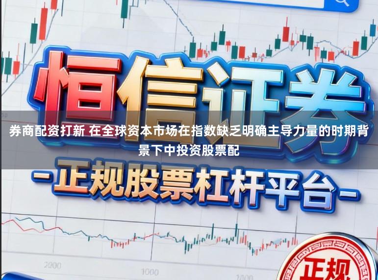 券商配资打新 在全球资本市场在指数缺乏明确主导力量的时期背景下中投资股票配