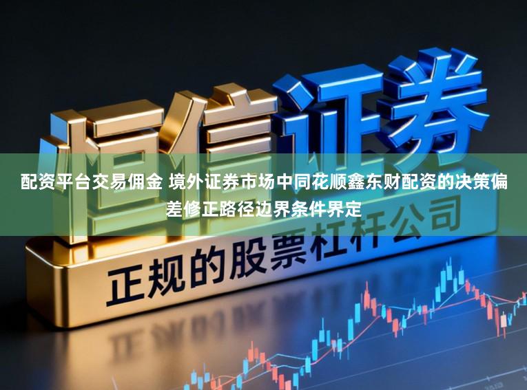 配资平台交易佣金 境外证券市场中同花顺鑫东财配资的决策偏差修正路径边界条件界定