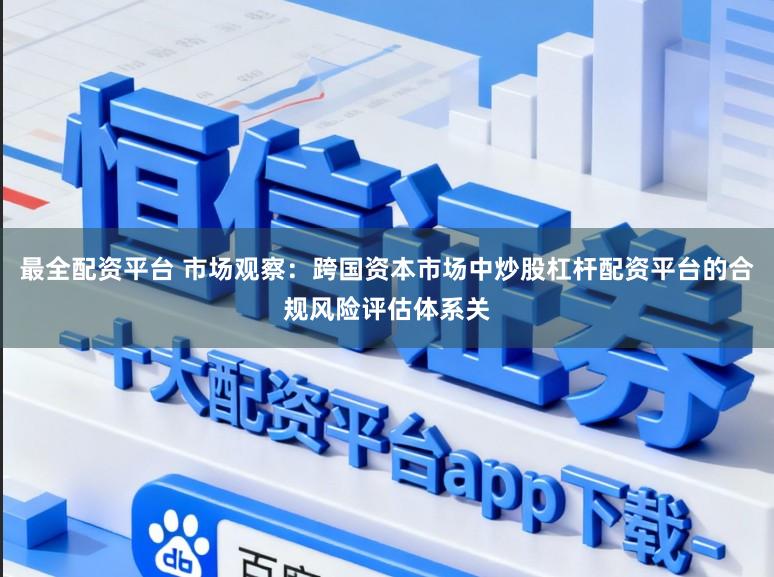 最全配资平台 市场观察：跨国资本市场中炒股杠杆配资平台的合规风险评估体系关