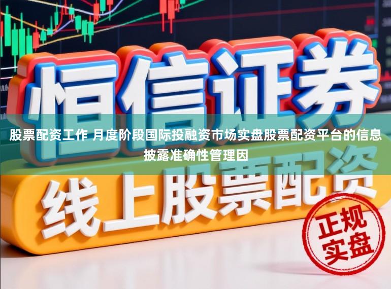 股票配资工作 月度阶段国际投融资市场实盘股票配资平台的信息披露准确性管理因