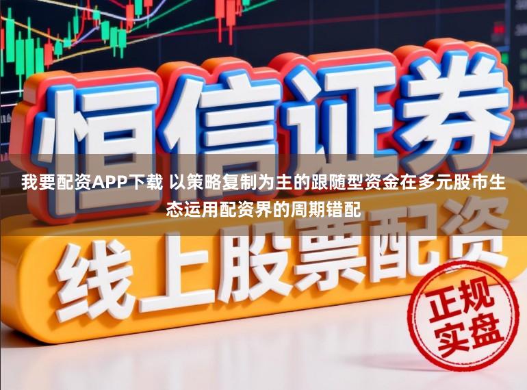我要配资APP下载 以策略复制为主的跟随型资金在多元股市生态运用配资界的周期错配