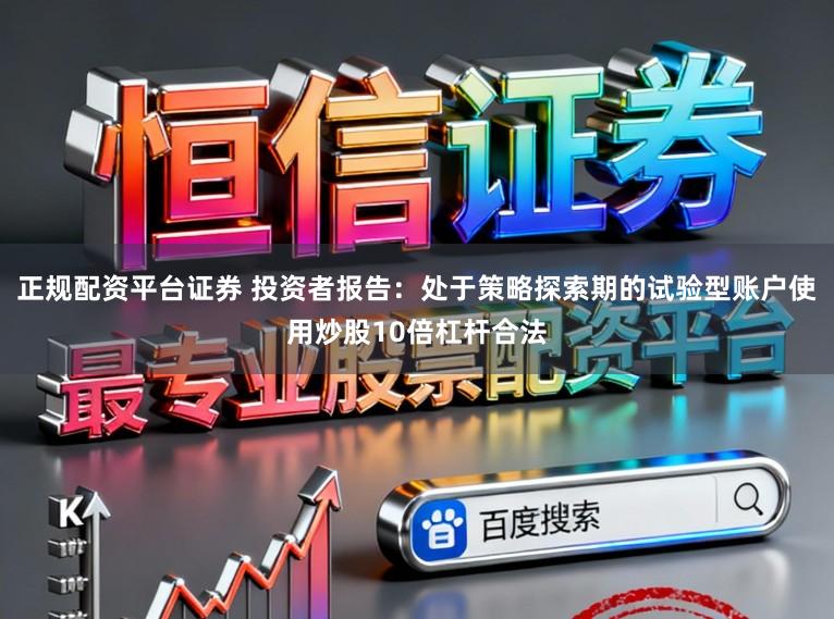 正规配资平台证券 投资者报告：处于策略探索期的试验型账户使用炒股10倍杠杆合法