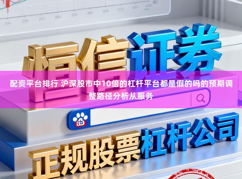 配资平台排行 沪深股市中10倍的杠杆平台都是假的吗的预期调整路径分析从服务