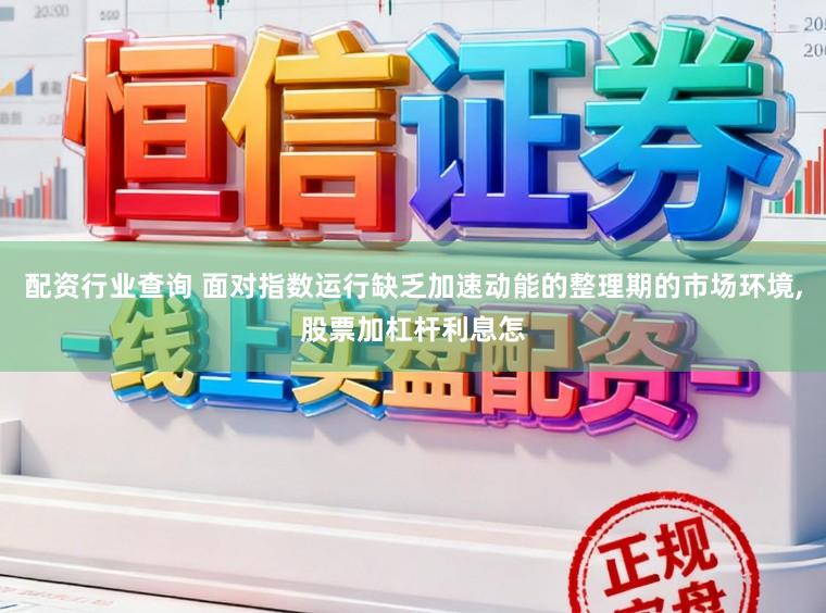 配资行业查询 面对指数运行缺乏加速动能的整理期的市场环境，股票加杠杆利息怎