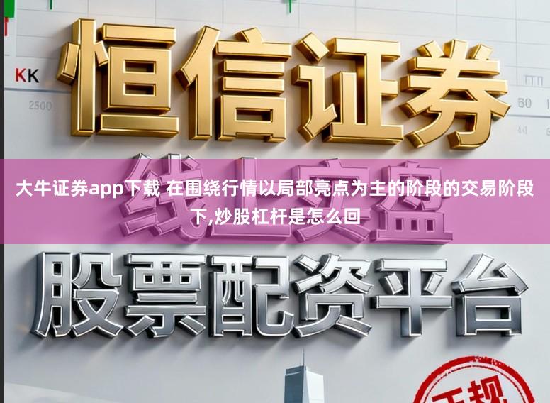 大牛证券app下载 在围绕行情以局部亮点为主的阶段的交易阶段下,炒股杠杆是怎么回