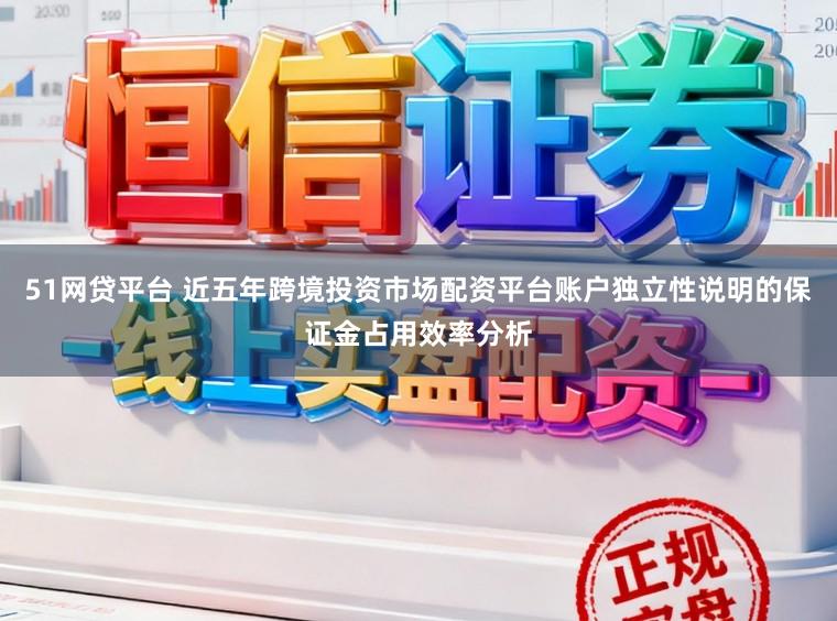51网贷平台 近五年跨境投资市场配资平台账户独立性说明的保证金占用效率分析