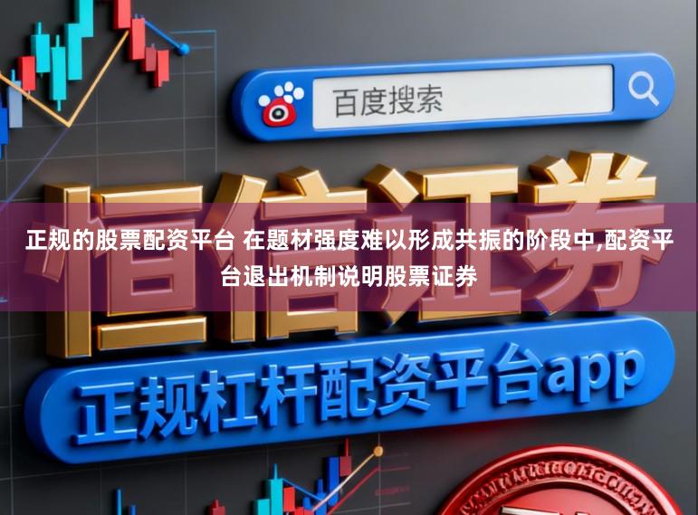 正规的股票配资平台 在题材强度难以形成共振的阶段中,配资平台退出机制说明股票证券