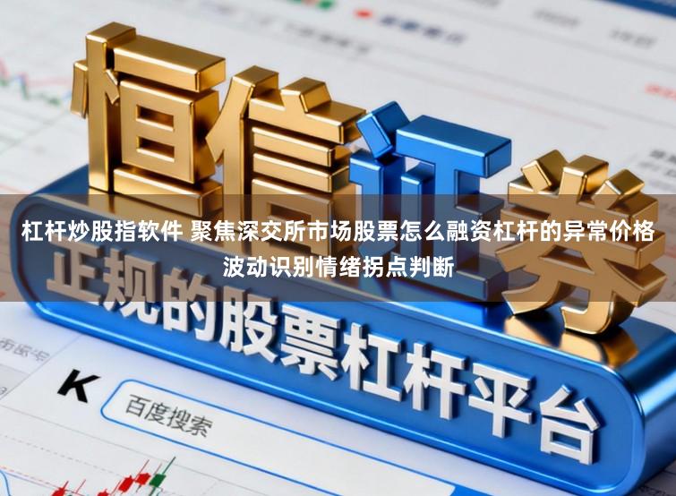 杠杆炒股指软件 聚焦深交所市场股票怎么融资杠杆的异常价格波动识别情绪拐点判断