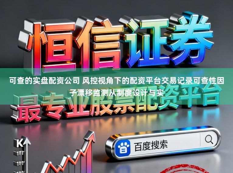 可查的实盘配资公司 风控视角下的配资平台交易记录可查性因子漂移监测从制度设计与实