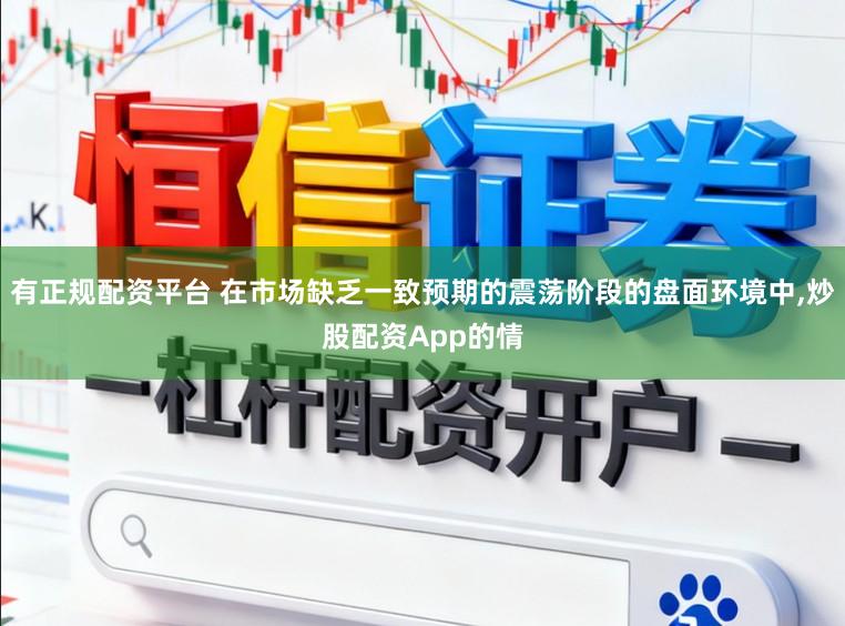 有正规配资平台 在市场缺乏一致预期的震荡阶段的盘面环境中，炒股配资App的情