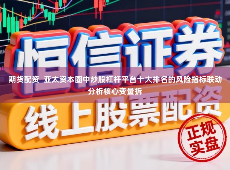 期货配资 亚太资本圈中炒股杠杆平台十大排名的风险指标联动分析核心变量拆