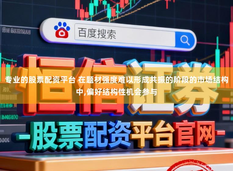 专业的股票配资平台 在题材强度难以形成共振的阶段的市场结构中，偏好结构性机会参与