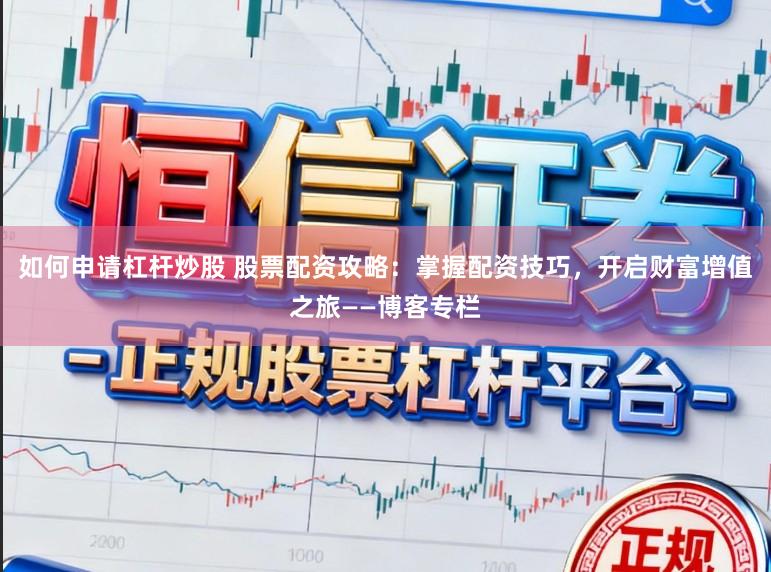 如何申请杠杆炒股 股票配资攻略：掌握配资技巧，开启财富增值之旅——博客专栏