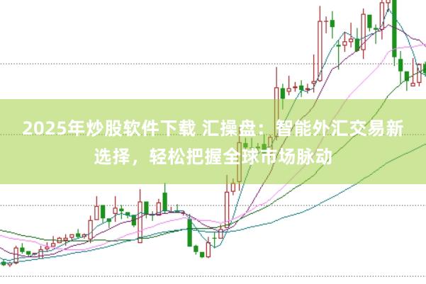 2025年炒股软件下载 汇操盘：智能外汇交易新选择，轻松把握全球市场脉动