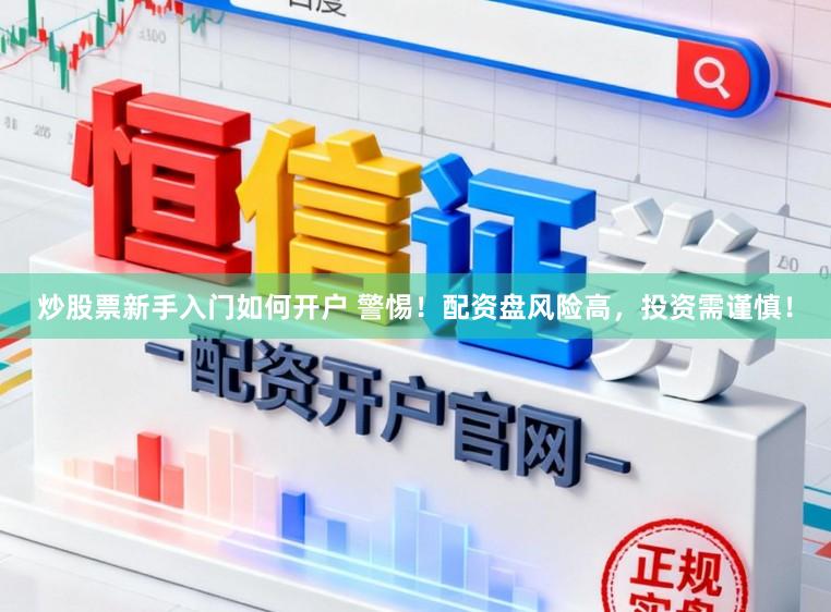 炒股票新手入门如何开户 警惕!配资盘风险高,投资需谨慎!