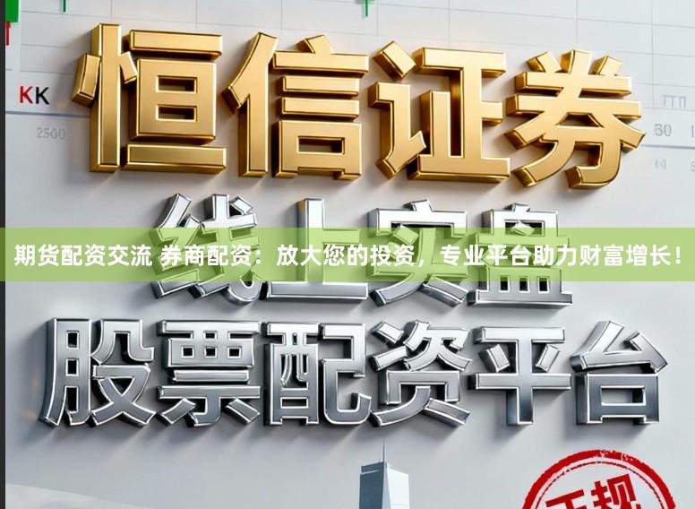 期货配资交流 券商配资：放大您的投资，专业平台助力财富增长！