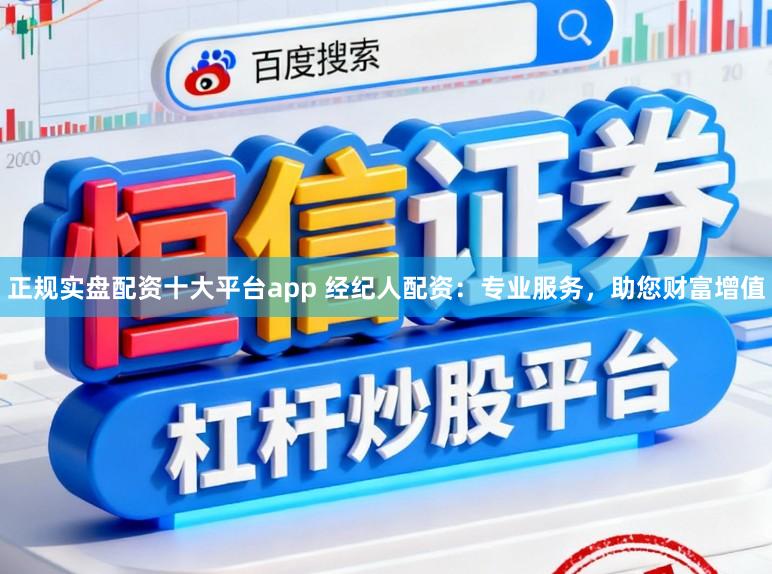 正规实盘配资十大平台app 经纪人配资：专业服务，助您财富增值