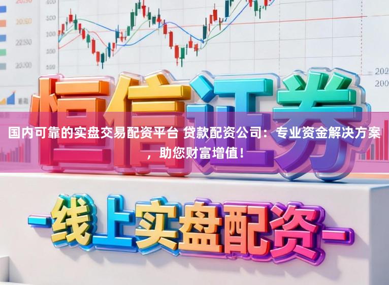 国内可靠的实盘交易配资平台 贷款配资公司：专业资金解决方案，助您财富增值！