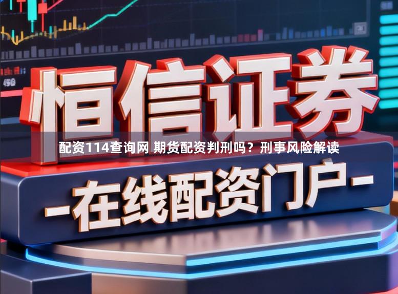 配资114查询网 期货配资判刑吗？刑事风险解读
