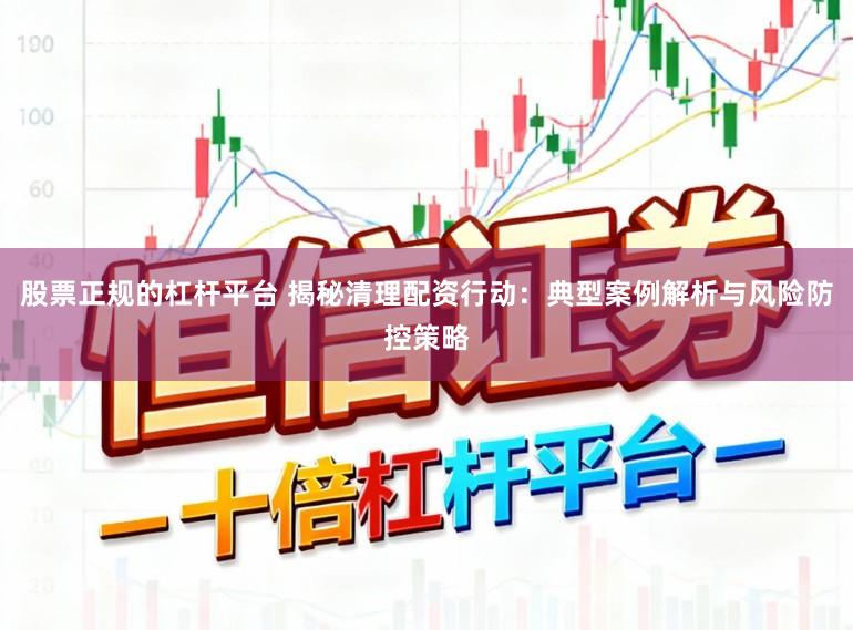 股票正规的杠杆平台 揭秘清理配资行动:典型案例解析与风险防控策略