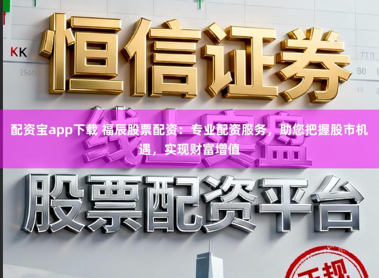 配资宝app下载 福辰股票配资:专业配资服务,助您把握股市机遇,实现财富增值