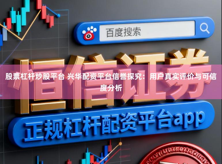 股票杠杆炒股平台 兴华配资平台信誉探究:用户真实评价与可信度分析