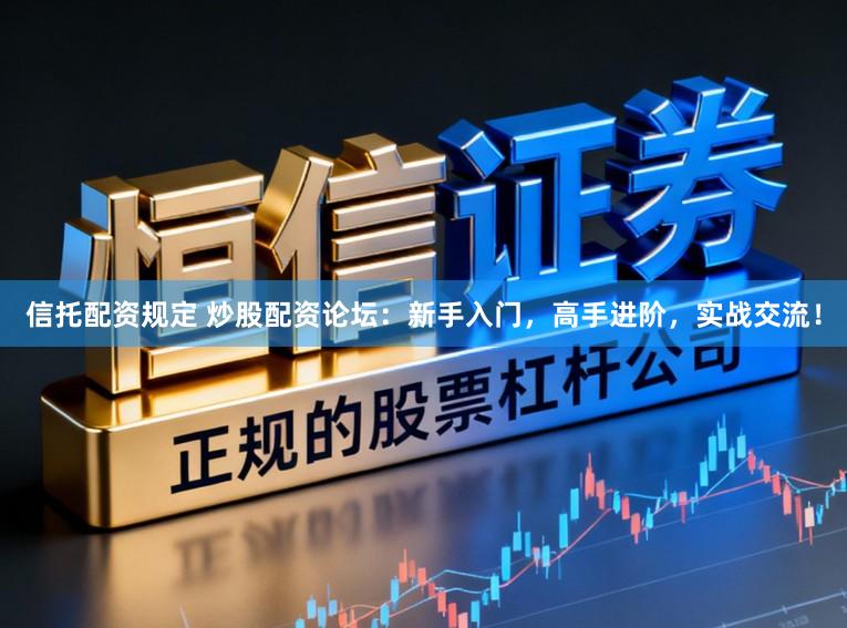 信托配资规定 炒股配资论坛:新手入门,高手进阶,实战交流!