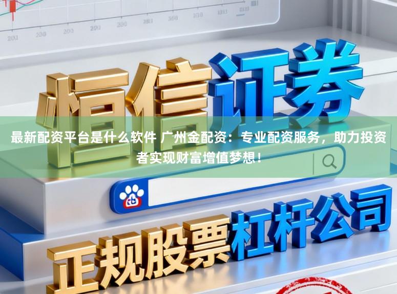 最新配资平台是什么软件 广州金配资：专业配资服务，助力投资者实现财富增值梦想！