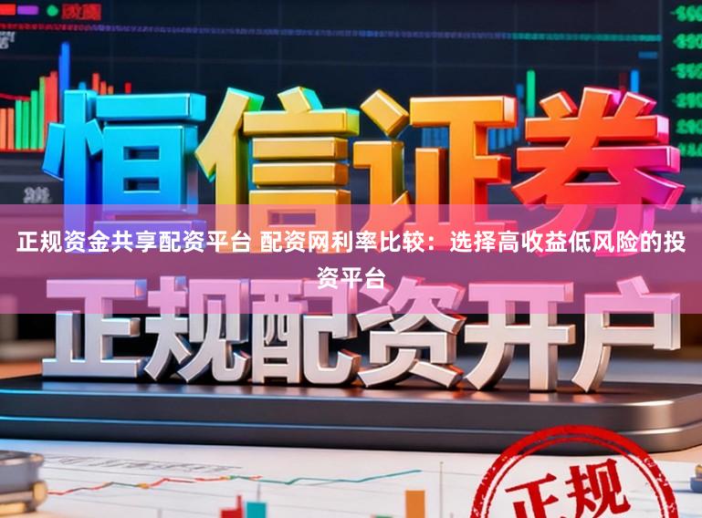 正规资金共享配资平台 配资网利率比较：选择高收益低风险的投资平台