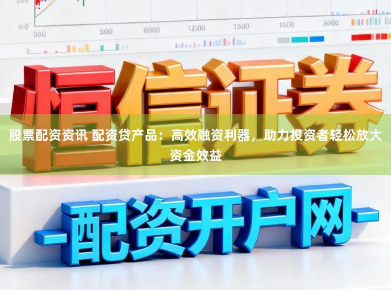 股票配资资讯 配资贷产品：高效融资利器，助力投资者轻松放大资金效益