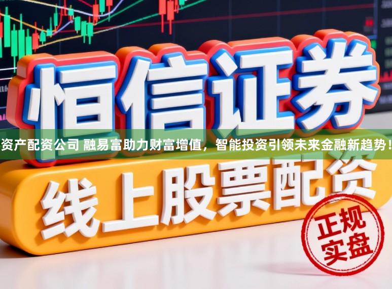 资产配资公司 融易富助力财富增值，智能投资引领未来金融新趋势！