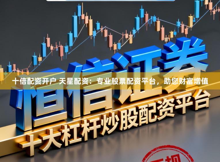 十倍配资开户 天星配资：专业股票配资平台，助您财富增值