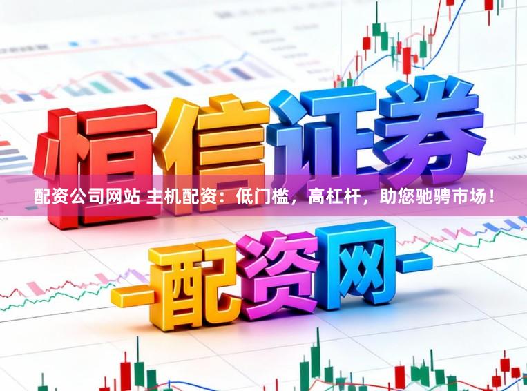配资公司网站 主机配资：低门槛，高杠杆，助您驰骋市场！