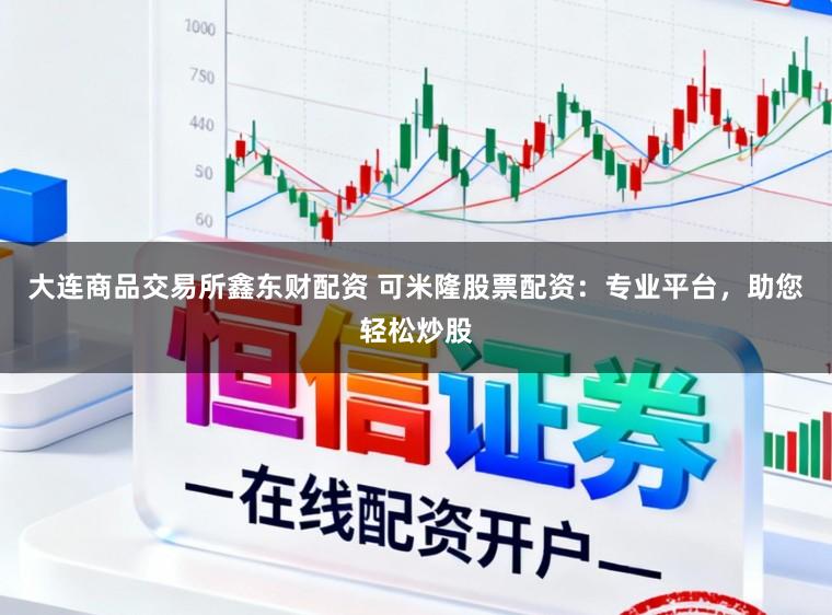 大连商品交易所鑫东财配资 可米隆股票配资：专业平台，助您轻松炒股