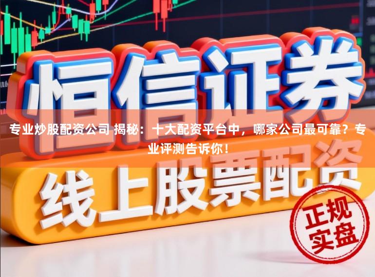 专业炒股配资公司 揭秘：十大配资平台中，哪家公司最可靠？专业评测告诉你！