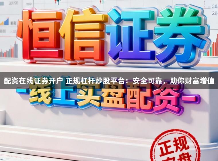 配资在线证券开户 正规杠杆炒股平台：安全可靠，助你财富增值