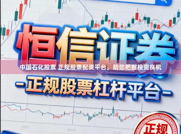 中国石化股票 正规股票配资平台，助您把握投资良机
