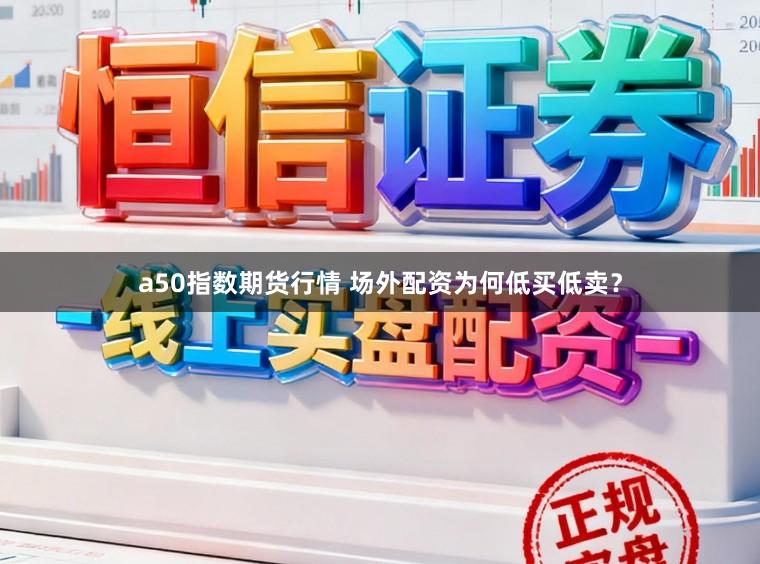 a50指数期货行情 场外配资为何低买低卖？