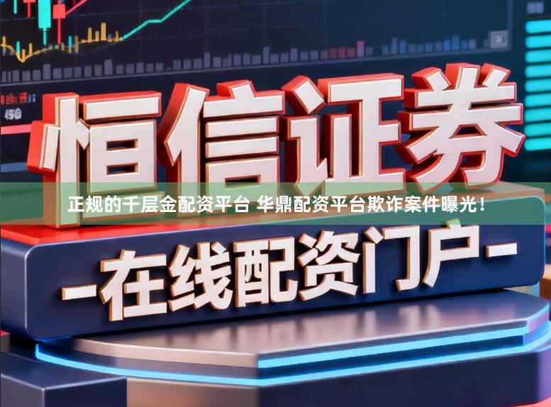 正规的千层金配资平台 华鼎配资平台欺诈案件曝光！